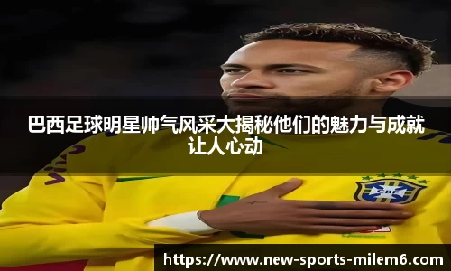 巴西足球明星帅气风采大揭秘他们的魅力与成就让人心动